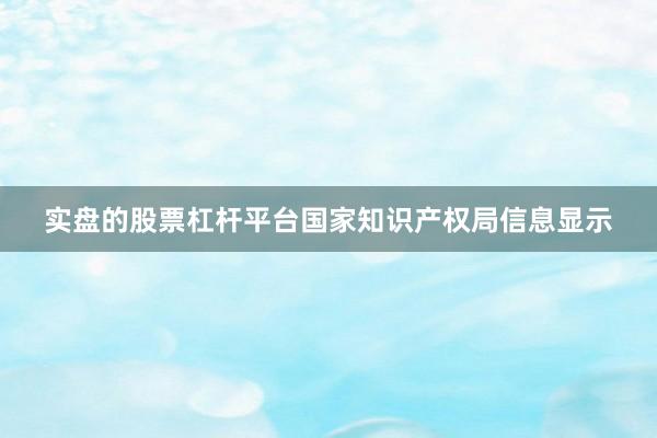 实盘的股票杠杆平台国家知识产权局信息显示