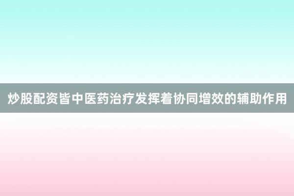 炒股配资皆中医药治疗发挥着协同增效的辅助作用