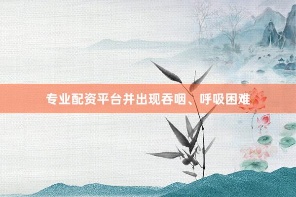 专业配资平台并出现吞咽、呼吸困难