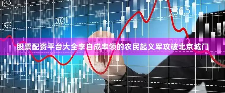 股票配资平台大全李自成率领的农民起义军攻破北京城门
