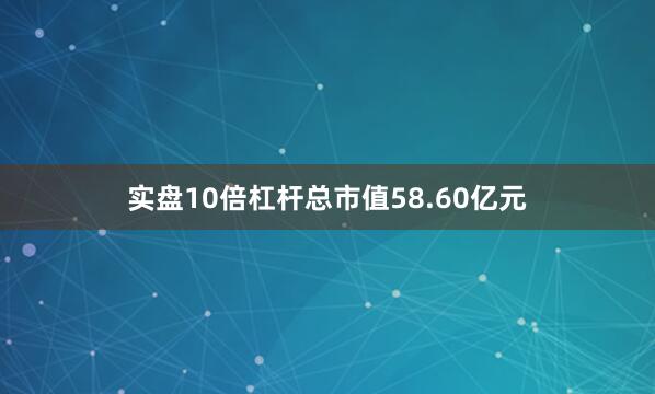 实盘10倍杠杆总市值58.60亿元