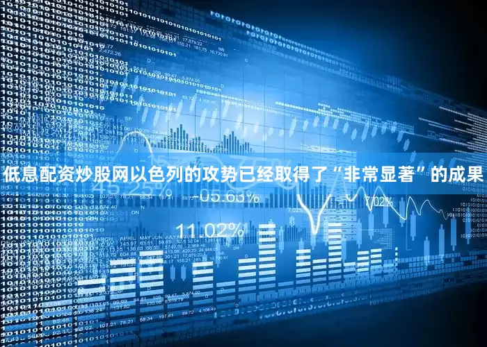 低息配资炒股网以色列的攻势已经取得了“非常显著”的成果