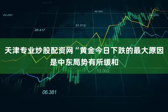 天津专业炒股配资网“黄金今日下跌的最大原因是中东局势有所缓和