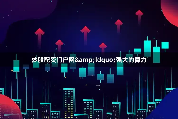 炒股配资门户网&ldquo;强大的算力