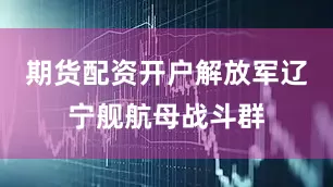 期货配资开户解放军辽宁舰航母战斗群