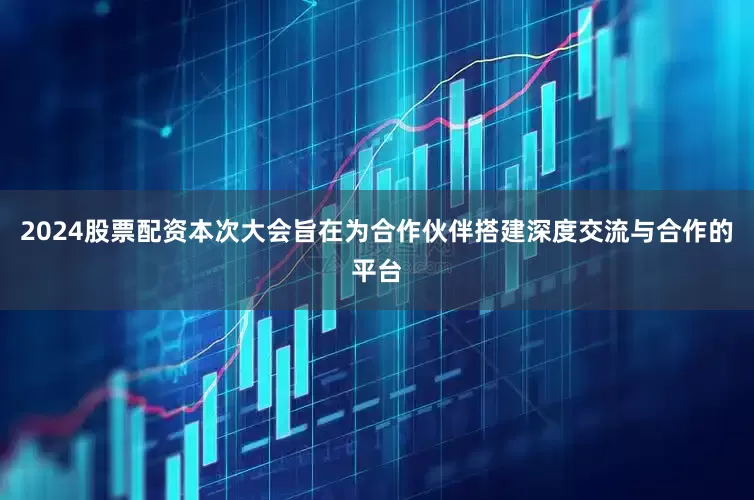 2024股票配资本次大会旨在为合作伙伴搭建深度交流与合作的平台
