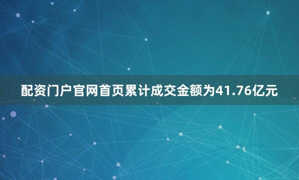 配资门户官网首页累计成交金额为41.76亿元