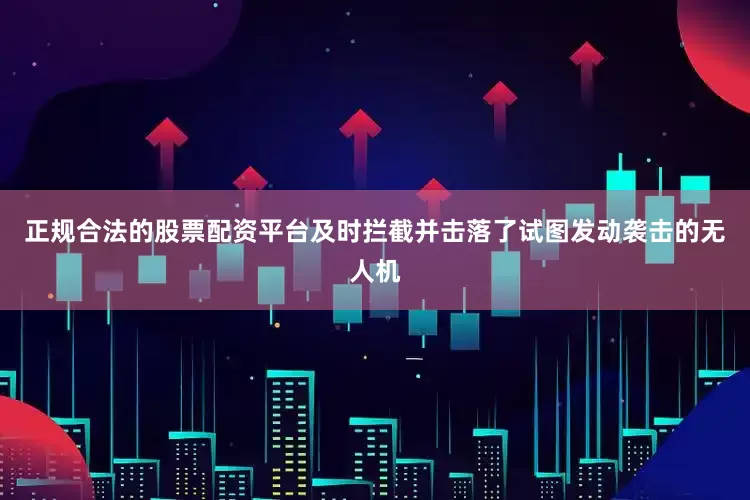 正规合法的股票配资平台及时拦截并击落了试图发动袭击的无人机