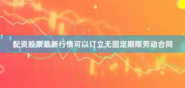 配资股票最新行情可以订立无固定期限劳动合同
