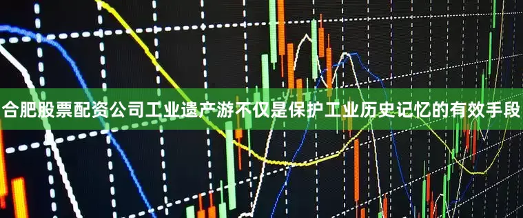 合肥股票配资公司工业遗产游不仅是保护工业历史记忆的有效手段