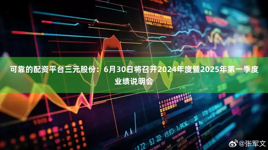 可靠的配资平台三元股份：6月30日将召开2024年度暨2025年第一季度业绩说明会