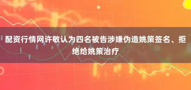 配资行情网许敏认为四名被告涉嫌伪造姚策签名、拒绝给姚策治疗