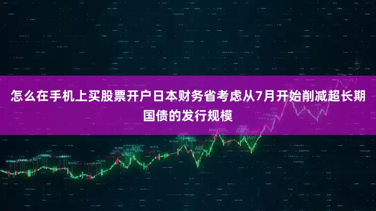 怎么在手机上买股票开户日本财务省考虑从7月开始削减超长期国债的发行规模