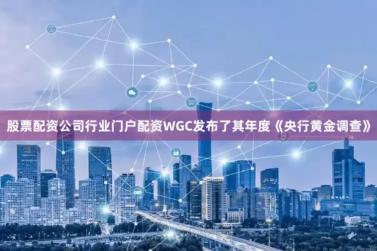 股票配资公司行业门户配资WGC发布了其年度《央行黄金调查》