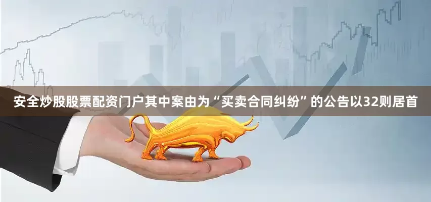 安全炒股股票配资门户其中案由为“买卖合同纠纷”的公告以32则居首