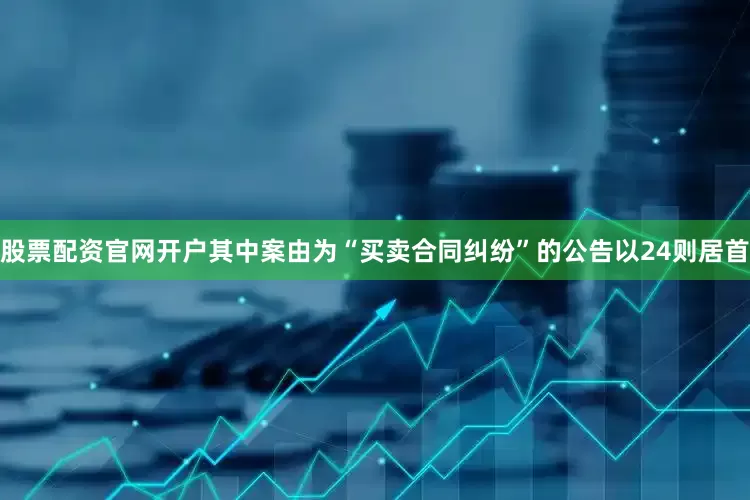 股票配资官网开户其中案由为“买卖合同纠纷”的公告以24则居首