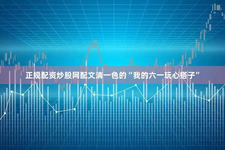 正规配资炒股网配文清一色的“我的六一玩心搭子”