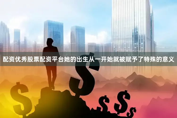 配资优秀股票配资平台她的出生从一开始就被赋予了特殊的意义