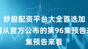 炒股配资平台大全首选加杠网从官方公布的第96集预告来看