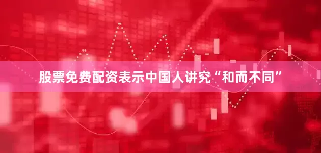 股票免费配资表示中国人讲究“和而不同”