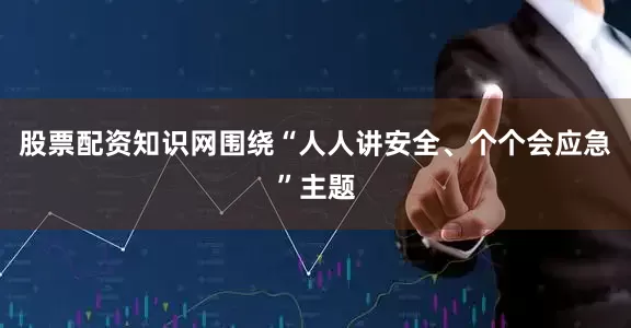 股票配资知识网围绕“人人讲安全、个个会应急”主题