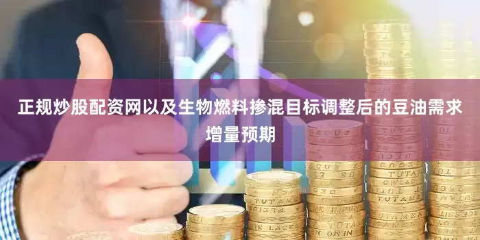 正规炒股配资网以及生物燃料掺混目标调整后的豆油需求增量预期