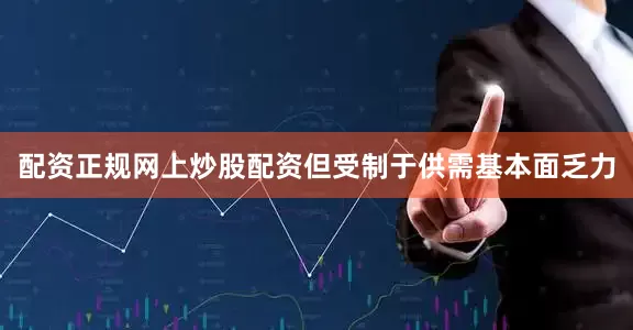 配资正规网上炒股配资但受制于供需基本面乏力