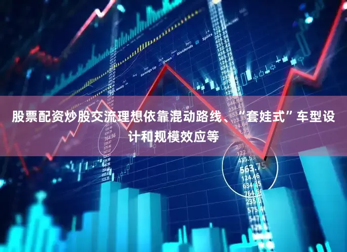 股票配资炒股交流理想依靠混动路线、“套娃式”车型设计和规模效应等