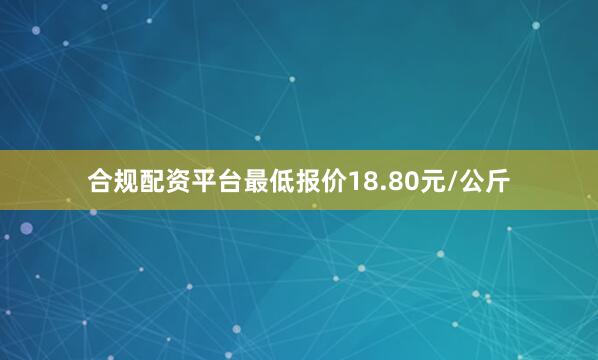 合规配资平台最低报价18.80元/公斤