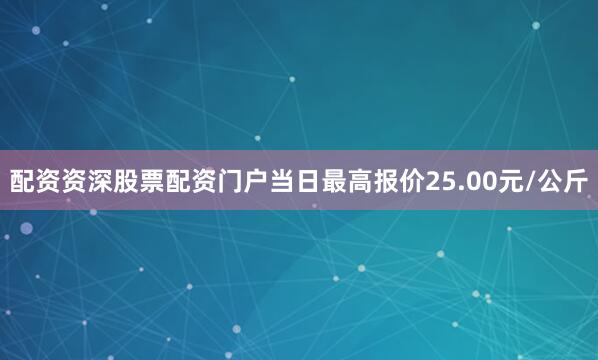 配资资深股票配资门户当日最高报价25.00元/公斤