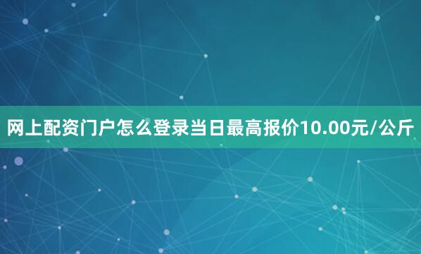 网上配资门户怎么登录当日最高报价10.00元/公斤