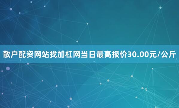散户配资网站找加杠网当日最高报价30.00元/公斤