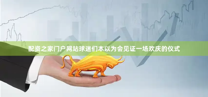 配资之家门户网站球迷们本以为会见证一场欢庆的仪式