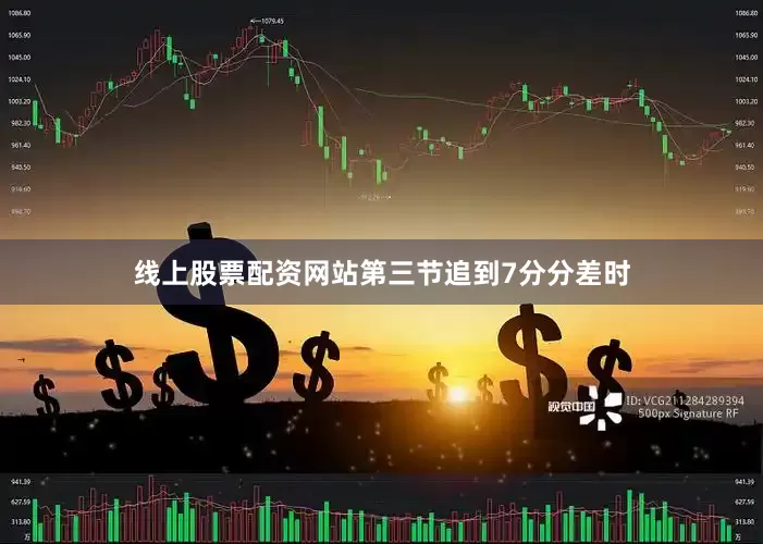 线上股票配资网站第三节追到7分分差时