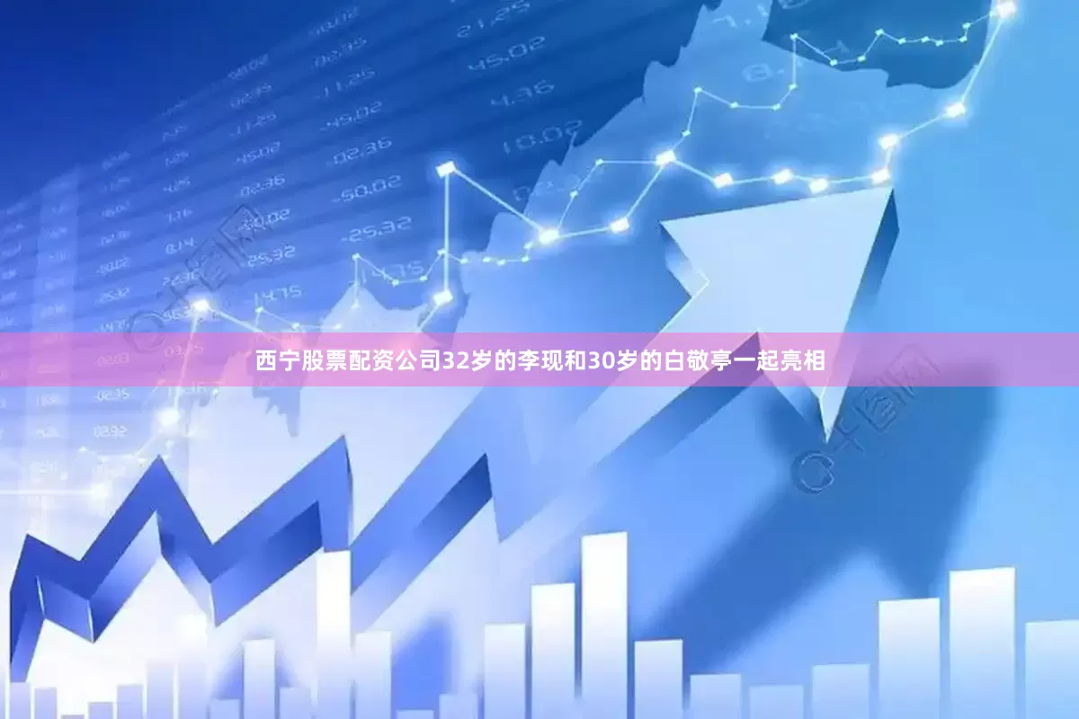 西宁股票配资公司32岁的李现和30岁的白敬亭一起亮相