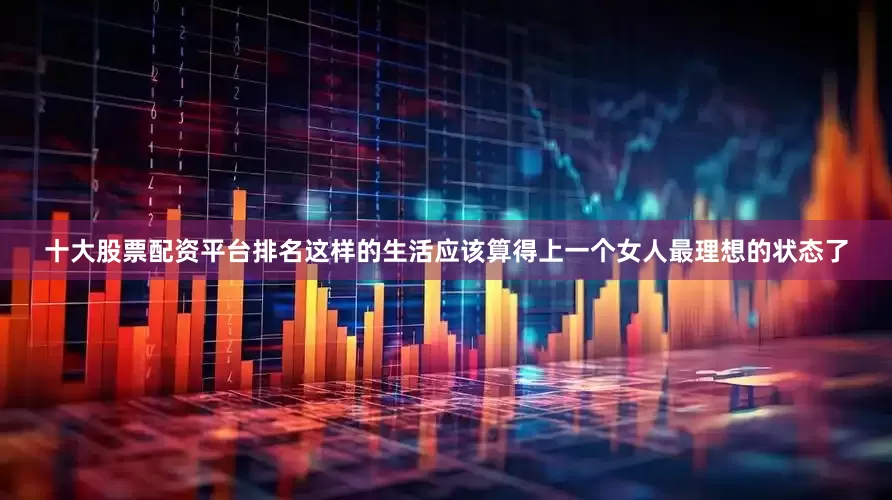 十大股票配资平台排名这样的生活应该算得上一个女人最理想的状态了