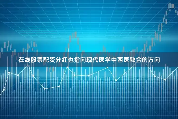 在线股票配资分红也指向现代医学中西医融合的方向