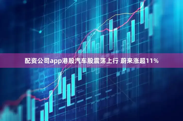 配资公司app港股汽车股震荡上行 蔚来涨超11%