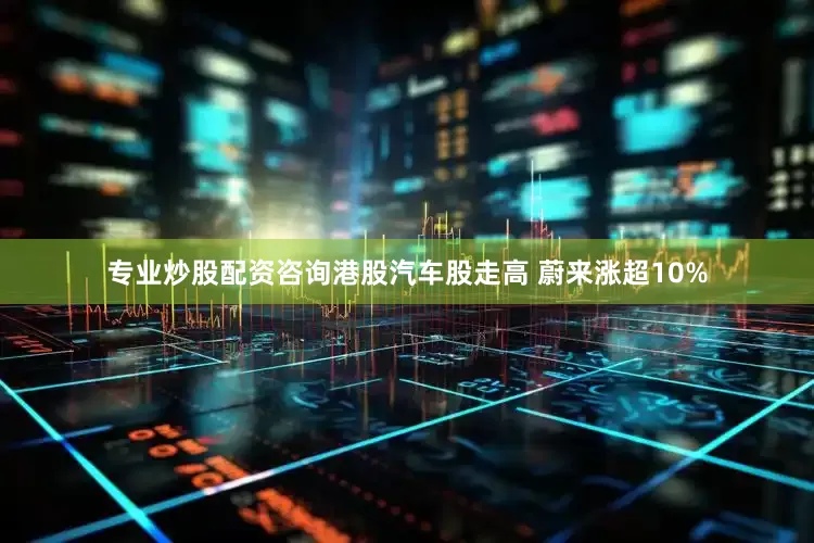 专业炒股配资咨询港股汽车股走高 蔚来涨超10%