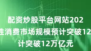 配资炒股平台网站2024年女性消费市场规模预计突破12万亿元