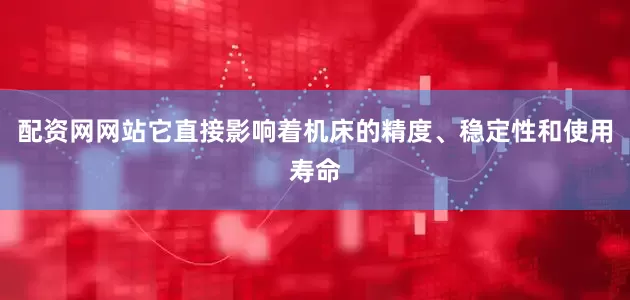 配资网网站它直接影响着机床的精度、稳定性和使用寿命