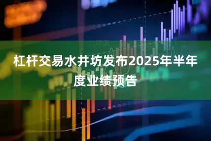 杠杆交易水井坊发布2025年半年度业绩预告