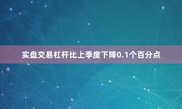 实盘交易杠杆比上季度下降0.1个百分点