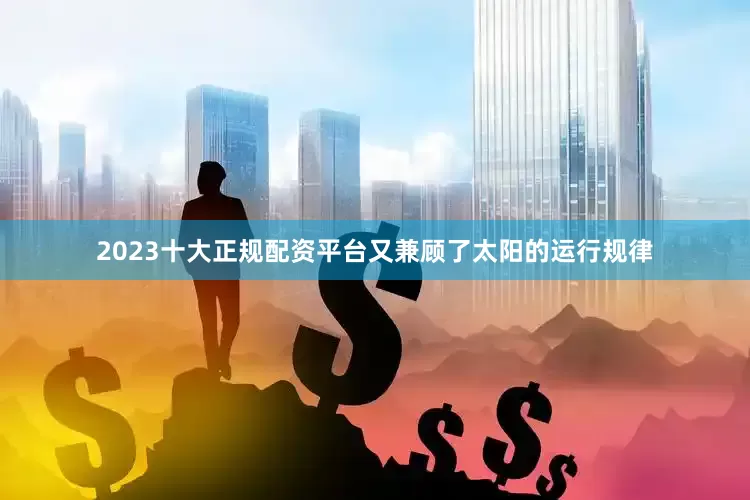 2023十大正规配资平台又兼顾了太阳的运行规律
