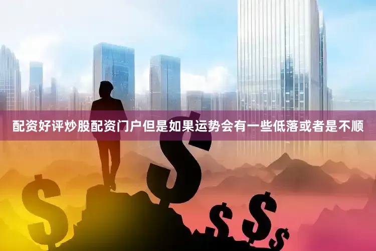 配资好评炒股配资门户但是如果运势会有一些低落或者是不顺