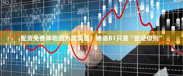 配资免费体验因为现实是：德语B1只是“签证级别”