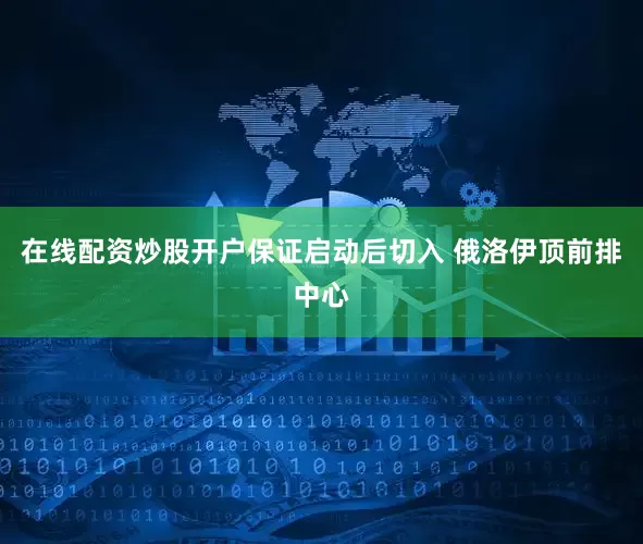 在线配资炒股开户保证启动后切入 俄洛伊顶前排中心