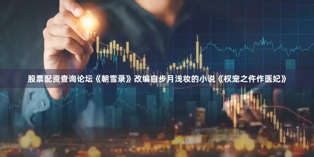 股票配资查询论坛《朝雪录》改编自步月浅妆的小说《权宠之仵作医妃》