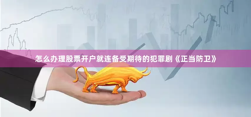 怎么办理股票开户就连备受期待的犯罪剧《正当防卫》