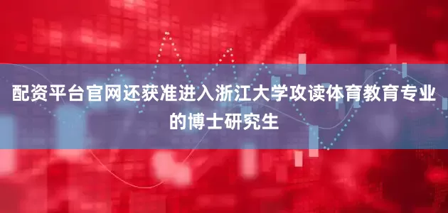 配资平台官网还获准进入浙江大学攻读体育教育专业的博士研究生